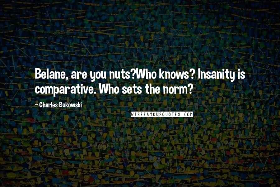 Charles Bukowski Quotes: Belane, are you nuts?Who knows? Insanity is comparative. Who sets the norm?