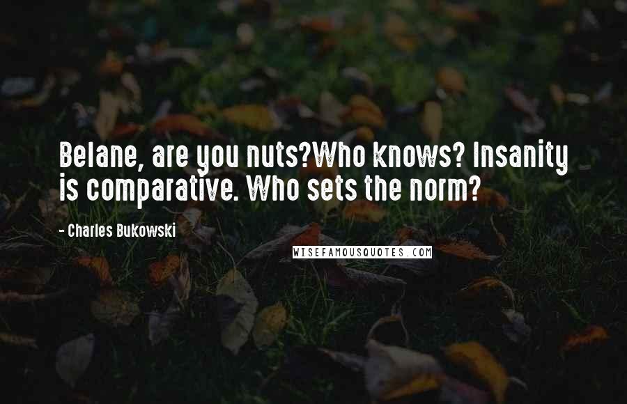 Charles Bukowski Quotes: Belane, are you nuts?Who knows? Insanity is comparative. Who sets the norm?