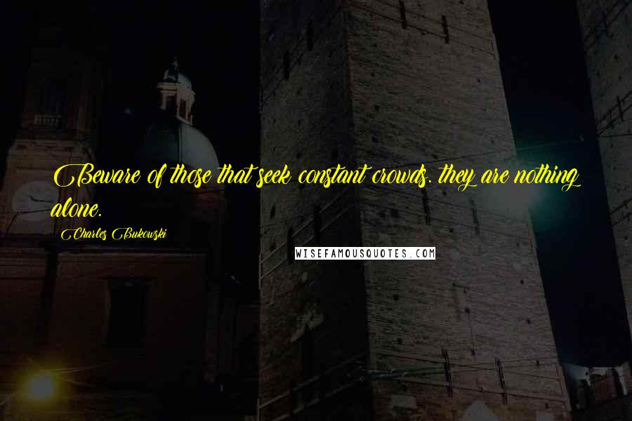 Charles Bukowski Quotes: Beware of those that seek constant crowds. they are nothing alone.