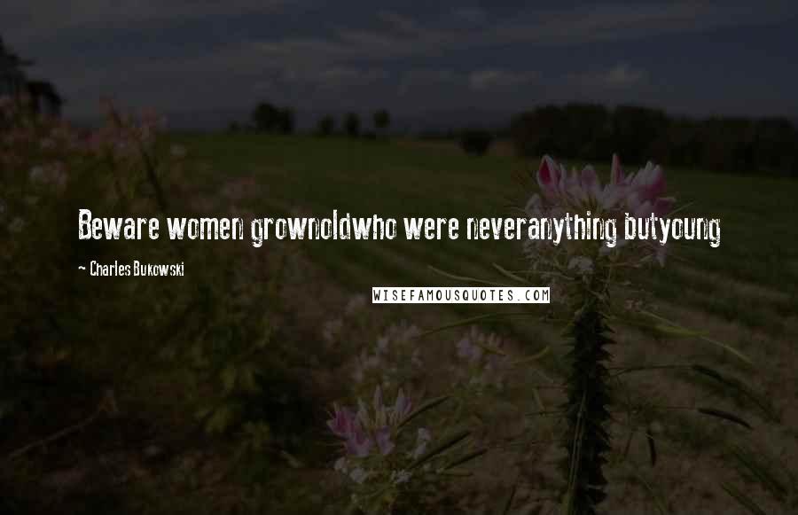 Charles Bukowski Quotes: Beware women grownoldwho were neveranything butyoung