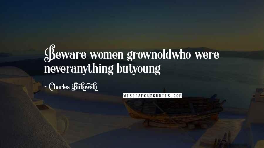 Charles Bukowski Quotes: Beware women grownoldwho were neveranything butyoung