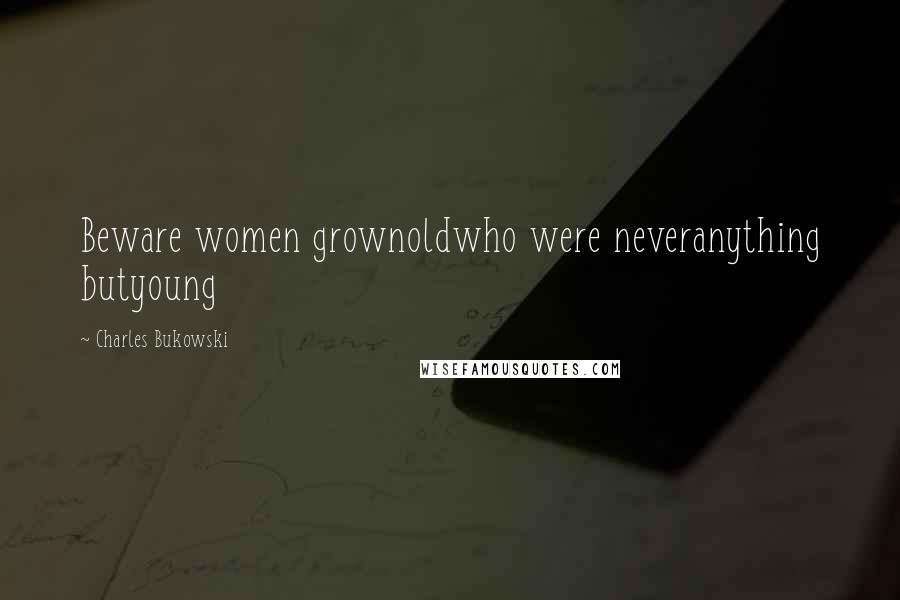 Charles Bukowski Quotes: Beware women grownoldwho were neveranything butyoung