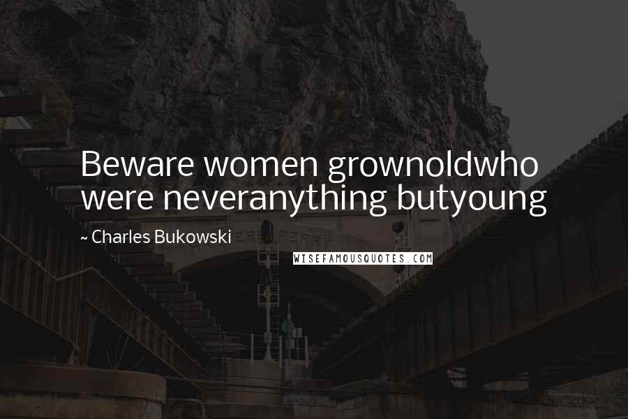 Charles Bukowski Quotes: Beware women grownoldwho were neveranything butyoung