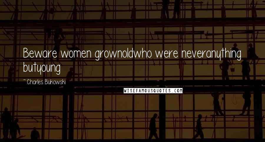 Charles Bukowski Quotes: Beware women grownoldwho were neveranything butyoung