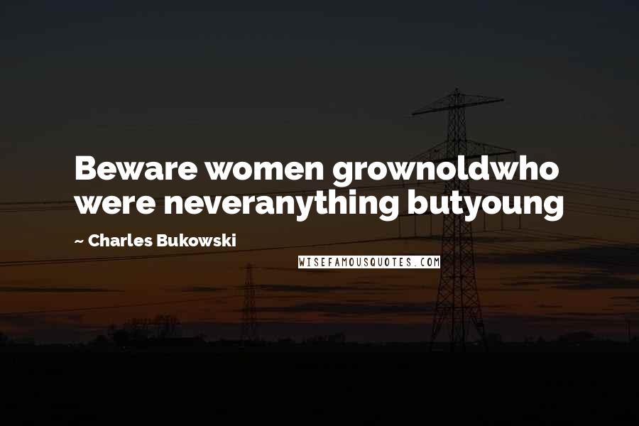 Charles Bukowski Quotes: Beware women grownoldwho were neveranything butyoung