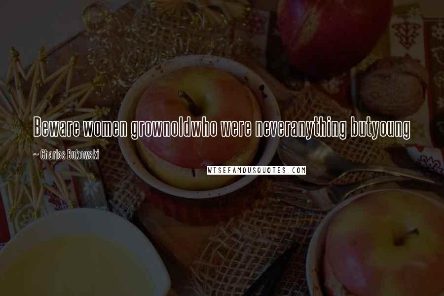 Charles Bukowski Quotes: Beware women grownoldwho were neveranything butyoung