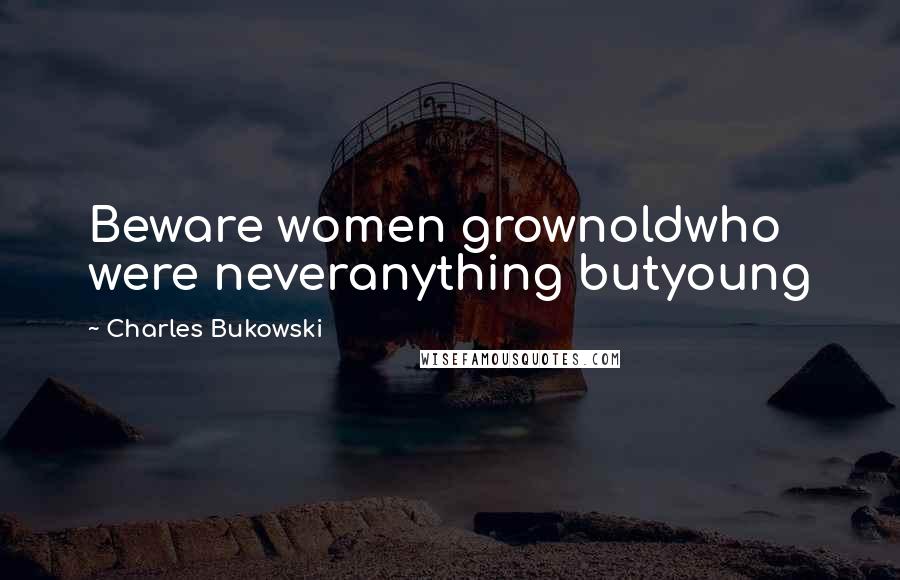 Charles Bukowski Quotes: Beware women grownoldwho were neveranything butyoung