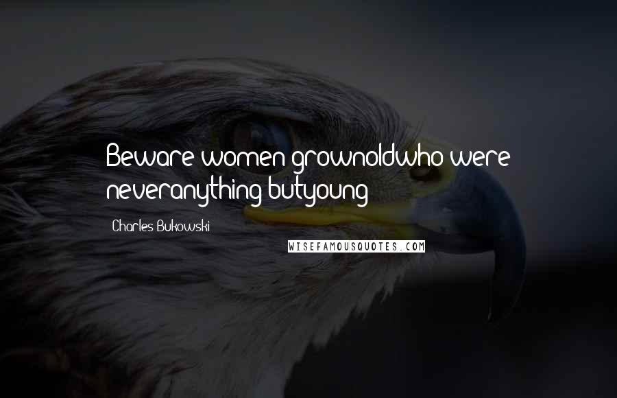 Charles Bukowski Quotes: Beware women grownoldwho were neveranything butyoung