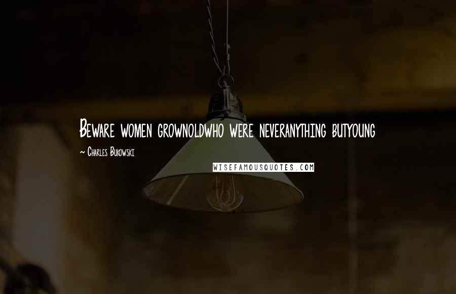 Charles Bukowski Quotes: Beware women grownoldwho were neveranything butyoung