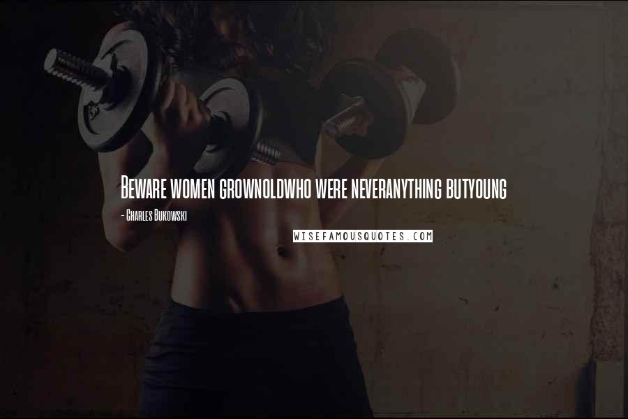 Charles Bukowski Quotes: Beware women grownoldwho were neveranything butyoung