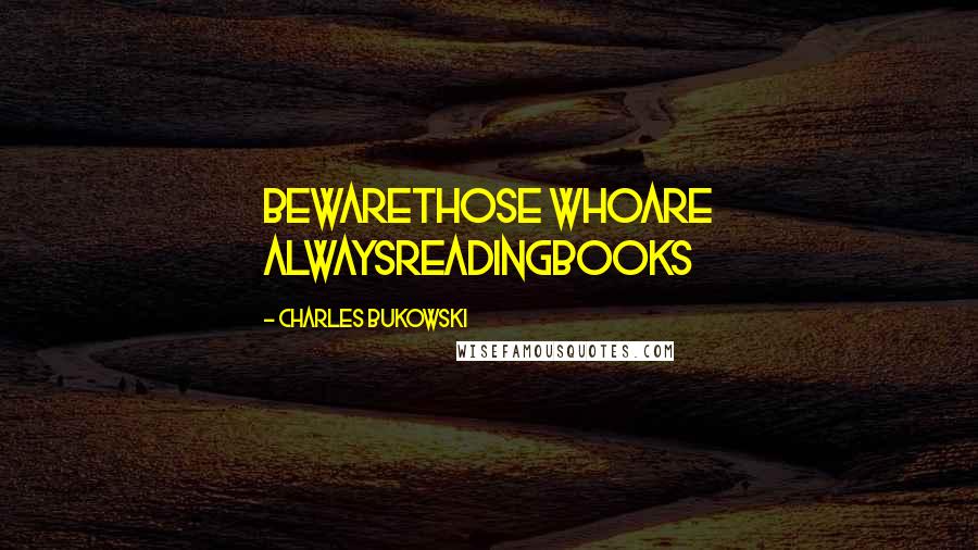 Charles Bukowski Quotes: BewareThose WhoAre ALWAYSREADINGBOOKS