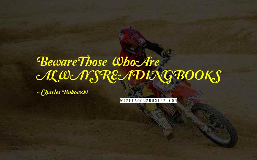 Charles Bukowski Quotes: BewareThose WhoAre ALWAYSREADINGBOOKS