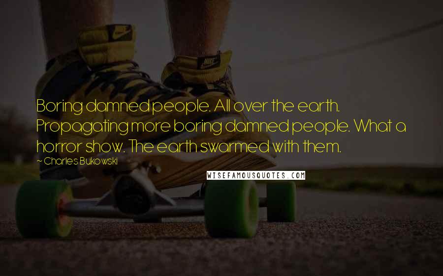 Charles Bukowski Quotes: Boring damned people. All over the earth. Propagating more boring damned people. What a horror show. The earth swarmed with them.