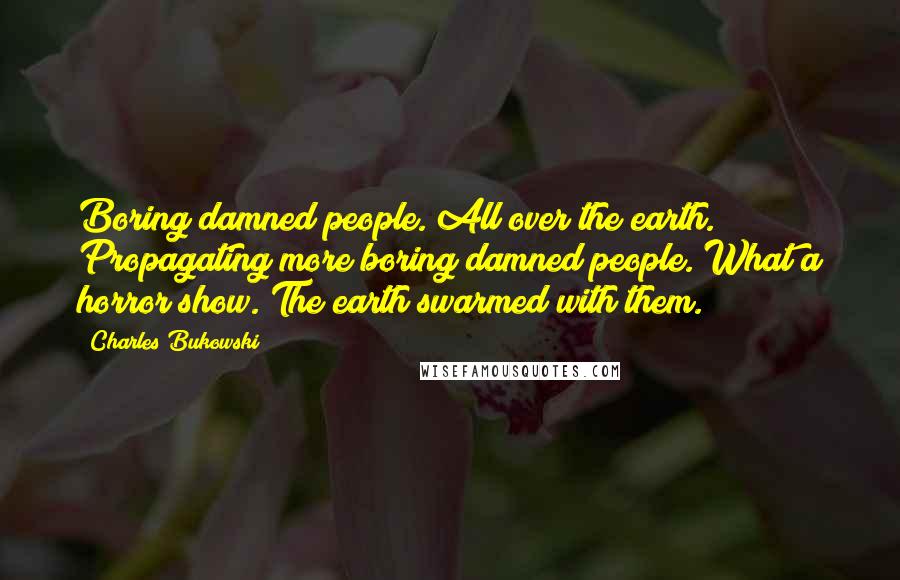 Charles Bukowski Quotes: Boring damned people. All over the earth. Propagating more boring damned people. What a horror show. The earth swarmed with them.