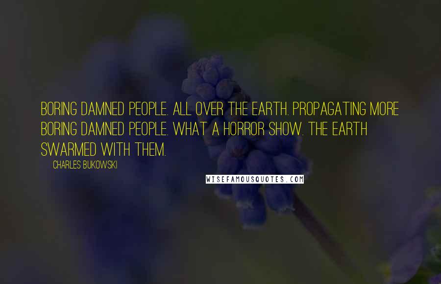 Charles Bukowski Quotes: Boring damned people. All over the earth. Propagating more boring damned people. What a horror show. The earth swarmed with them.