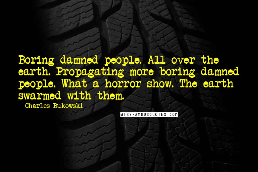 Charles Bukowski Quotes: Boring damned people. All over the earth. Propagating more boring damned people. What a horror show. The earth swarmed with them.
