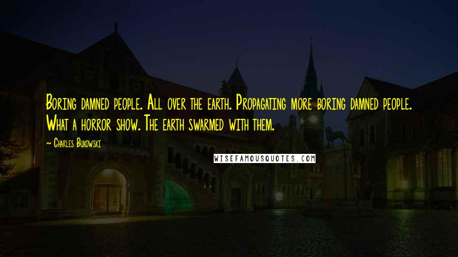 Charles Bukowski Quotes: Boring damned people. All over the earth. Propagating more boring damned people. What a horror show. The earth swarmed with them.