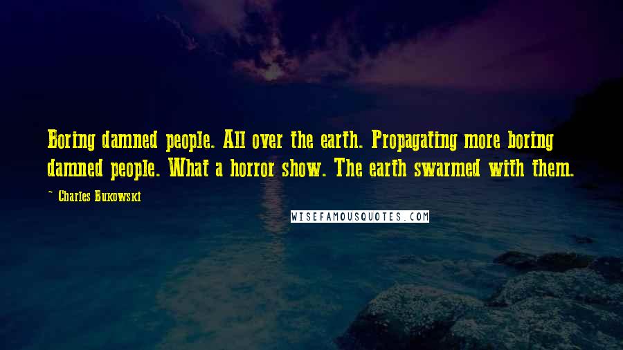 Charles Bukowski Quotes: Boring damned people. All over the earth. Propagating more boring damned people. What a horror show. The earth swarmed with them.