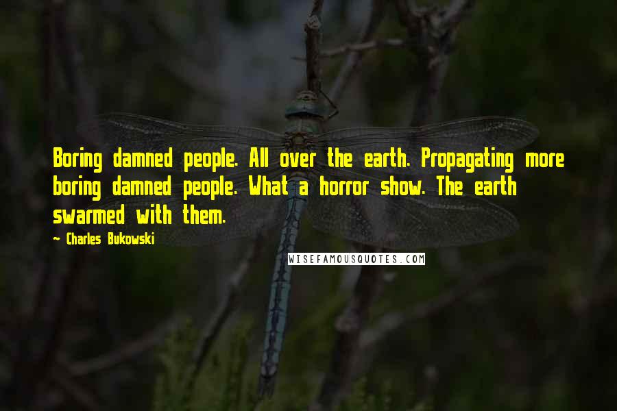 Charles Bukowski Quotes: Boring damned people. All over the earth. Propagating more boring damned people. What a horror show. The earth swarmed with them.