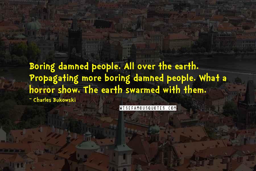 Charles Bukowski Quotes: Boring damned people. All over the earth. Propagating more boring damned people. What a horror show. The earth swarmed with them.