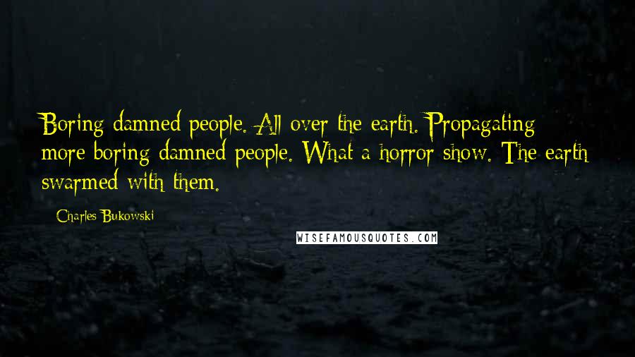 Charles Bukowski Quotes: Boring damned people. All over the earth. Propagating more boring damned people. What a horror show. The earth swarmed with them.