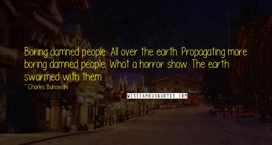 Charles Bukowski Quotes: Boring damned people. All over the earth. Propagating more boring damned people. What a horror show. The earth swarmed with them.