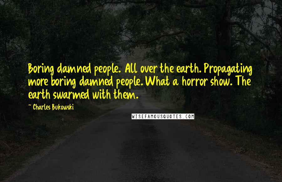 Charles Bukowski Quotes: Boring damned people. All over the earth. Propagating more boring damned people. What a horror show. The earth swarmed with them.