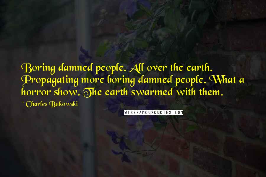 Charles Bukowski Quotes: Boring damned people. All over the earth. Propagating more boring damned people. What a horror show. The earth swarmed with them.