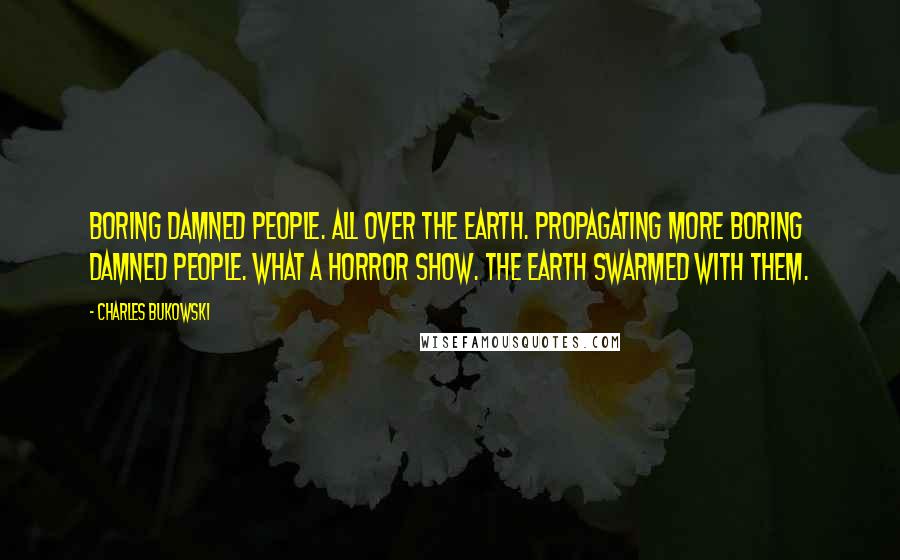 Charles Bukowski Quotes: Boring damned people. All over the earth. Propagating more boring damned people. What a horror show. The earth swarmed with them.