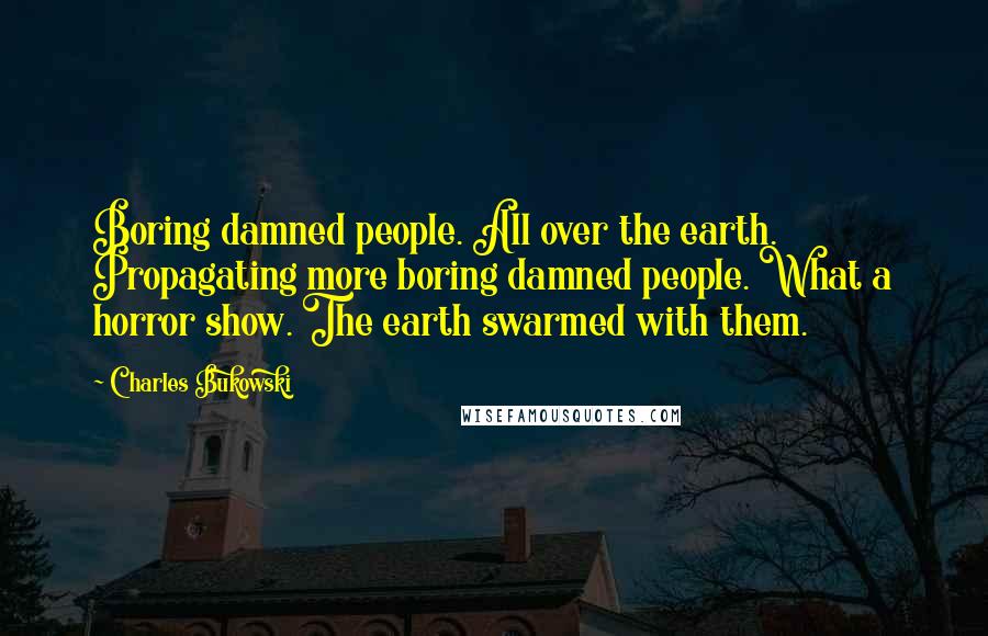 Charles Bukowski Quotes: Boring damned people. All over the earth. Propagating more boring damned people. What a horror show. The earth swarmed with them.