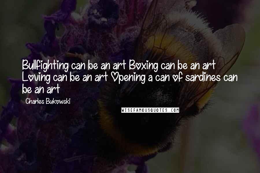 Charles Bukowski Quotes: Bullfighting can be an art Boxing can be an art Loving can be an art Opening a can of sardines can be an art