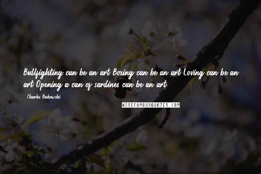 Charles Bukowski Quotes: Bullfighting can be an art Boxing can be an art Loving can be an art Opening a can of sardines can be an art