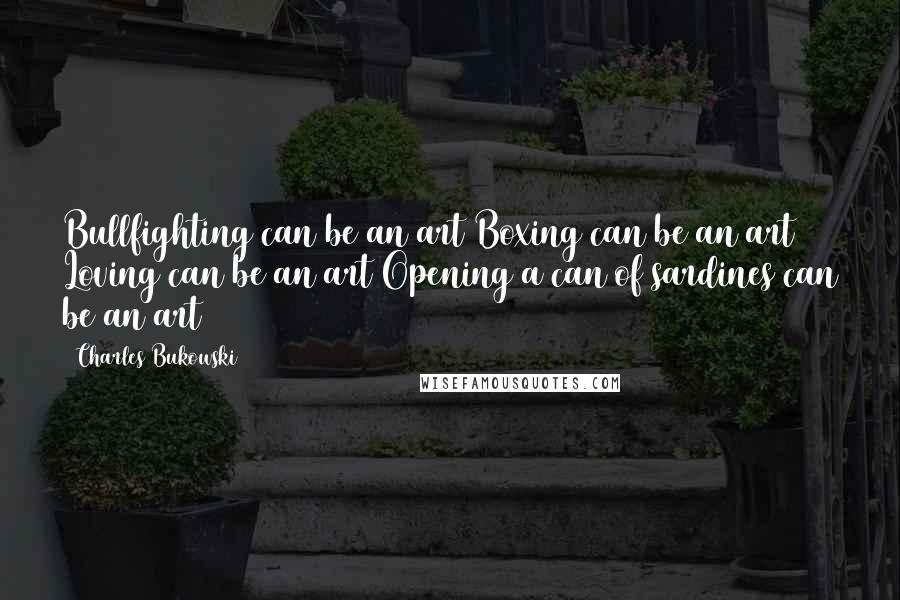 Charles Bukowski Quotes: Bullfighting can be an art Boxing can be an art Loving can be an art Opening a can of sardines can be an art
