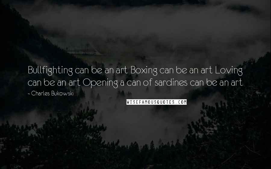 Charles Bukowski Quotes: Bullfighting can be an art Boxing can be an art Loving can be an art Opening a can of sardines can be an art