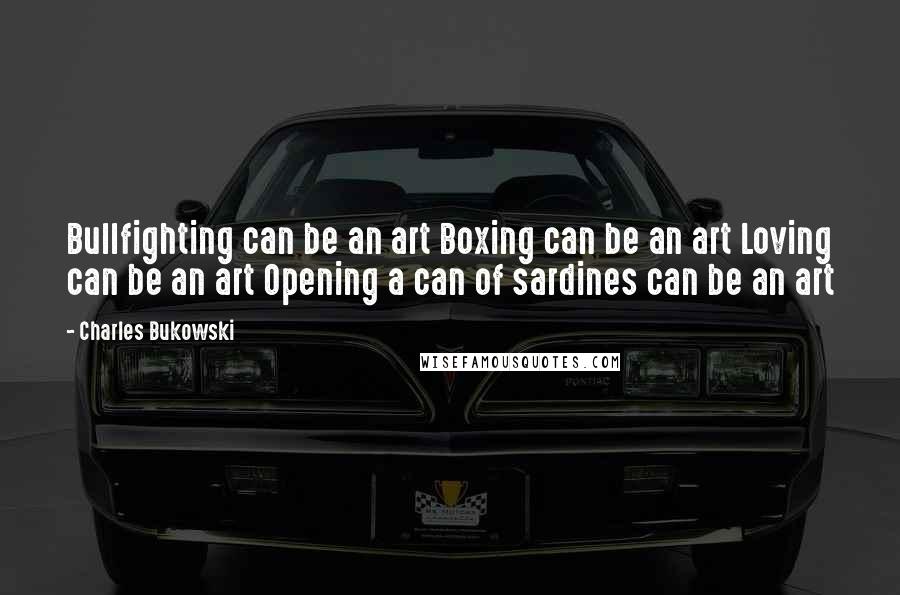 Charles Bukowski Quotes: Bullfighting can be an art Boxing can be an art Loving can be an art Opening a can of sardines can be an art