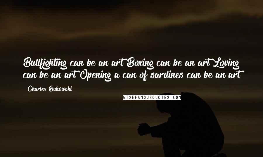 Charles Bukowski Quotes: Bullfighting can be an art Boxing can be an art Loving can be an art Opening a can of sardines can be an art
