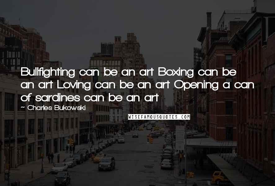 Charles Bukowski Quotes: Bullfighting can be an art Boxing can be an art Loving can be an art Opening a can of sardines can be an art