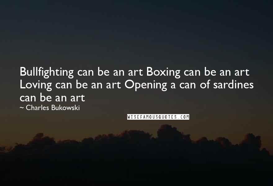 Charles Bukowski Quotes: Bullfighting can be an art Boxing can be an art Loving can be an art Opening a can of sardines can be an art