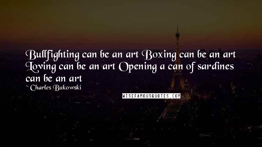 Charles Bukowski Quotes: Bullfighting can be an art Boxing can be an art Loving can be an art Opening a can of sardines can be an art