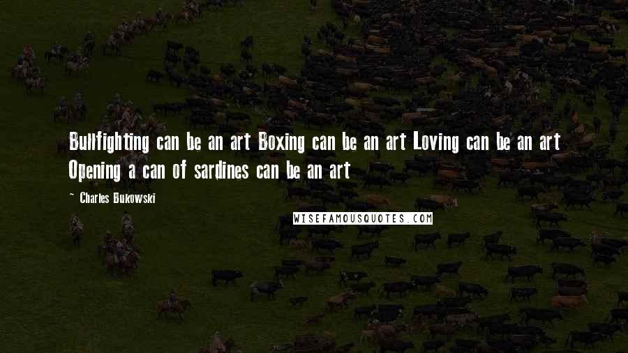 Charles Bukowski Quotes: Bullfighting can be an art Boxing can be an art Loving can be an art Opening a can of sardines can be an art