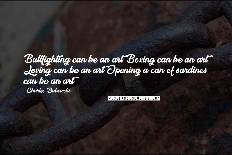 Charles Bukowski Quotes: Bullfighting can be an art Boxing can be an art Loving can be an art Opening a can of sardines can be an art