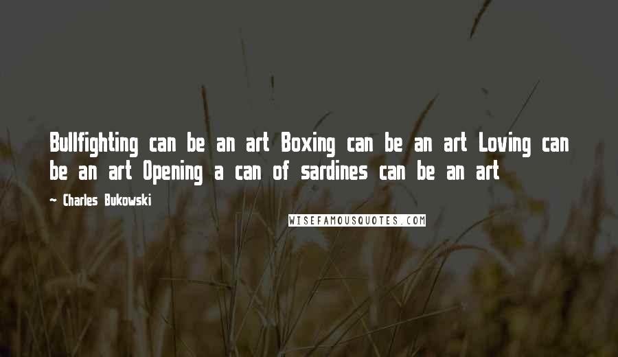 Charles Bukowski Quotes: Bullfighting can be an art Boxing can be an art Loving can be an art Opening a can of sardines can be an art
