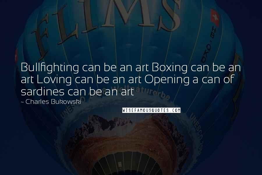 Charles Bukowski Quotes: Bullfighting can be an art Boxing can be an art Loving can be an art Opening a can of sardines can be an art