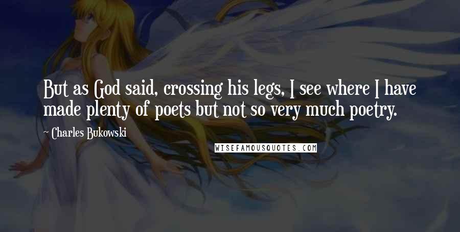 Charles Bukowski Quotes: But as God said, crossing his legs, I see where I have made plenty of poets but not so very much poetry.