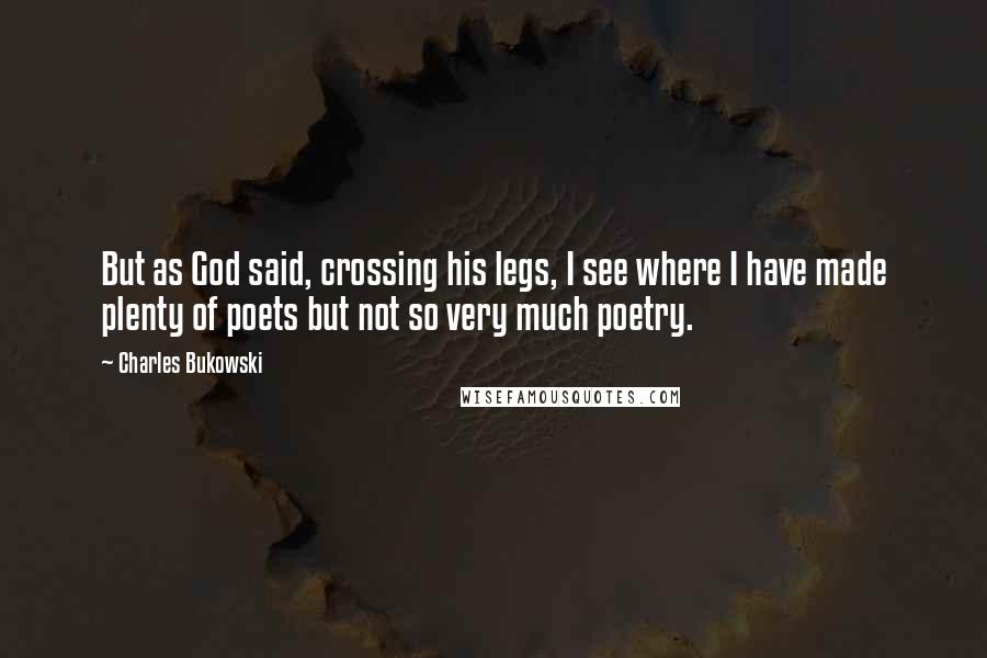 Charles Bukowski Quotes: But as God said, crossing his legs, I see where I have made plenty of poets but not so very much poetry.
