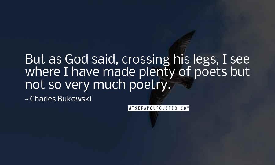 Charles Bukowski Quotes: But as God said, crossing his legs, I see where I have made plenty of poets but not so very much poetry.