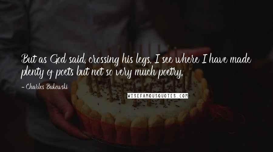 Charles Bukowski Quotes: But as God said, crossing his legs, I see where I have made plenty of poets but not so very much poetry.