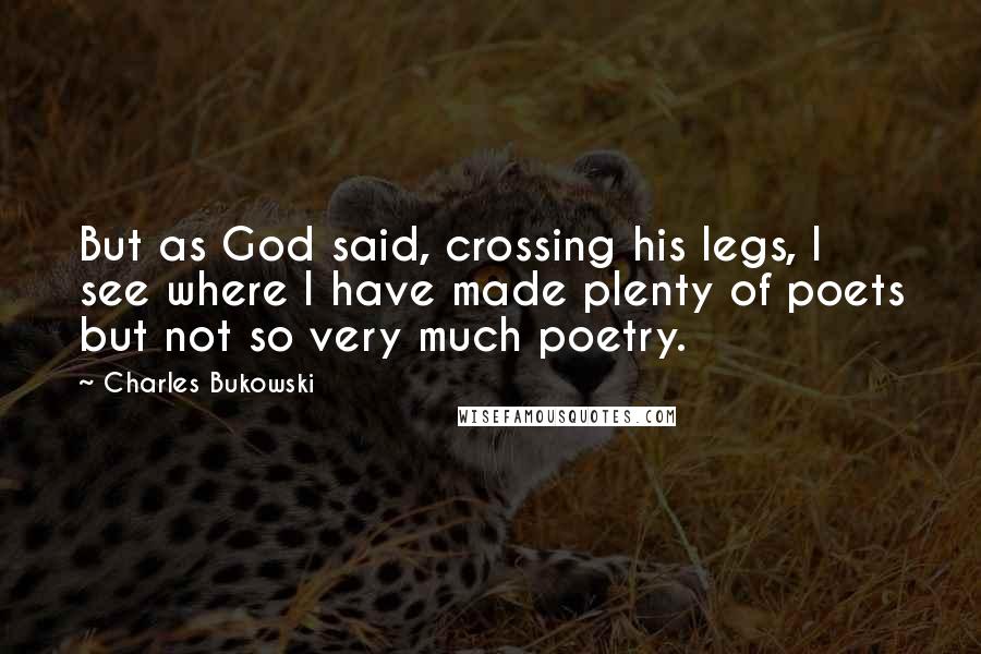 Charles Bukowski Quotes: But as God said, crossing his legs, I see where I have made plenty of poets but not so very much poetry.