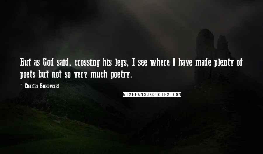 Charles Bukowski Quotes: But as God said, crossing his legs, I see where I have made plenty of poets but not so very much poetry.