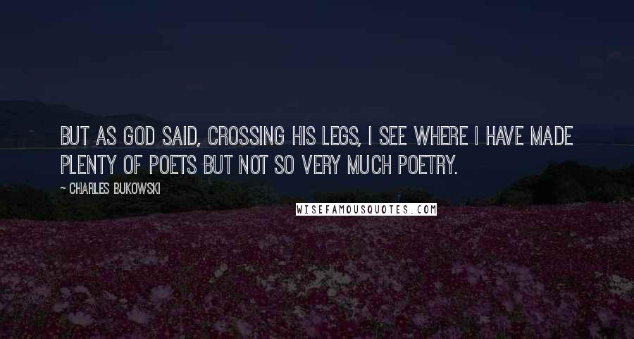 Charles Bukowski Quotes: But as God said, crossing his legs, I see where I have made plenty of poets but not so very much poetry.